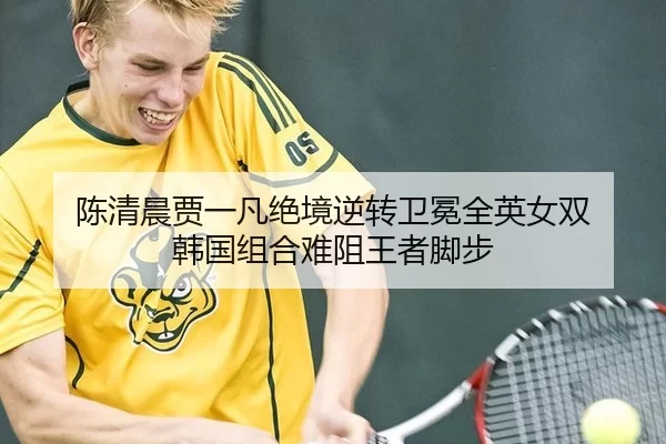 陈清晨贾一凡绝境逆转卫冕全英女双 韩国组合难阻王者脚步