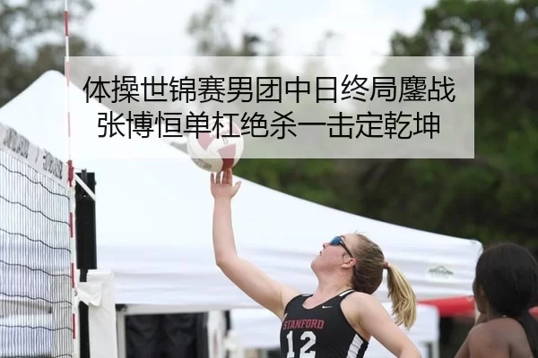 体操世锦赛男团中日终局鏖战 张博恒单杠绝杀一击定乾坤